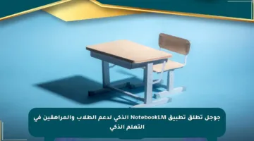 جوجل تطلق تطبيق NotebookLM الذكي لدعم الطلاب والمراهقين في التعلم الذكي